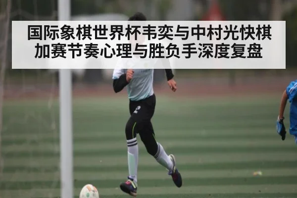 国际象棋世界杯韦奕与中村光快棋加赛节奏心理与胜负手深度复盘（NG28）
